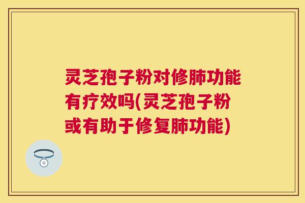 灵芝孢子粉对修功能有疗效吗(灵芝孢子粉或有助于修复功能) 灵芝孢子粉对修功能有疗效吗(灵芝孢子粉或有助于修复功能)