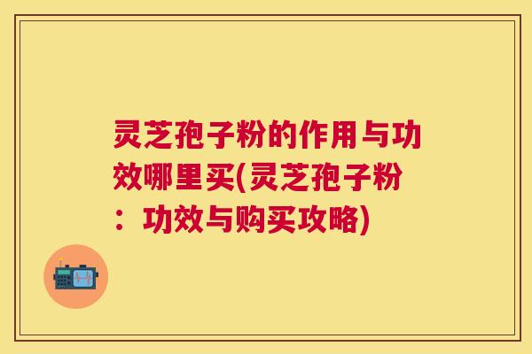 灵芝孢子粉的作用与功效哪里买(灵芝孢子粉:功效与购买攻略) 灵芝孢子粉的作用与功效哪里买(灵芝孢子粉:功效与购买攻略)