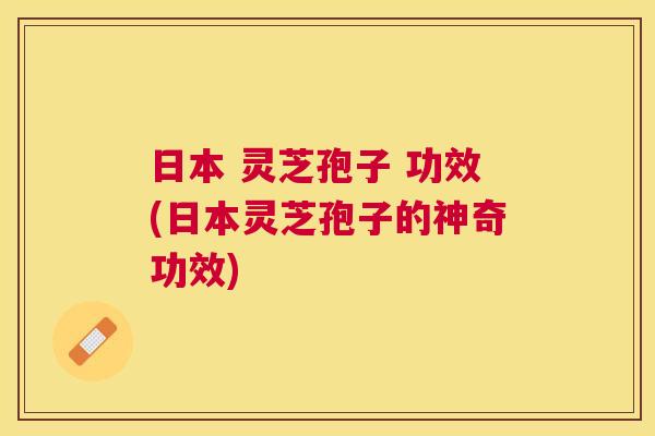 日本 灵芝孢子 功效(日本灵芝孢子的神奇功效)