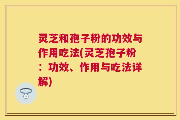 灵芝和孢子粉的功效与作用吃法(灵芝孢子粉：功效、作用与吃法详解)