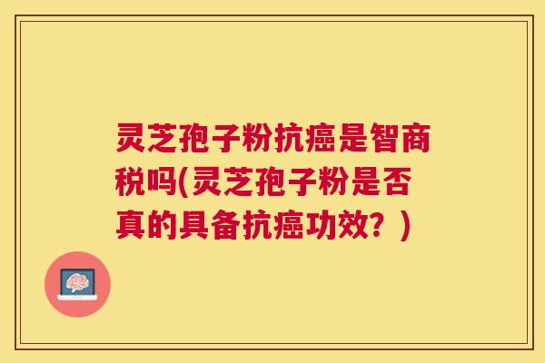 灵芝孢子粉抗是智商税吗(灵芝孢子粉是否真的具备抗功效?) 灵芝孢子粉抗是智商税吗(灵芝孢子粉是否真的具备抗功效?)