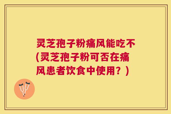 灵芝孢子粉痛风能吃不(灵芝孢子粉可否在痛风患者饮食中使用?) 灵芝孢子粉痛风能吃不(灵芝孢子粉可否在痛风患者饮食中使用?)