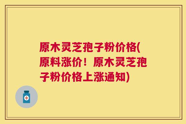 原木灵芝孢子粉价格(原料涨价!原木灵芝孢子粉价格上涨通知) 原木灵芝孢子粉价格(原料涨价!原木灵芝孢子粉价格上涨通知)