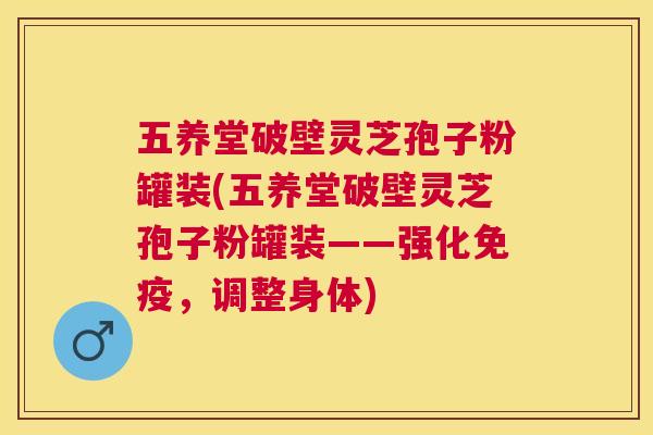 五养堂破壁灵芝孢子粉罐装(五养堂破壁灵芝孢子粉罐装——强化免疫,调整身体) 五养堂破壁灵芝孢子粉罐装(五养堂破壁灵芝孢子粉罐装——强化免疫,调整身体)