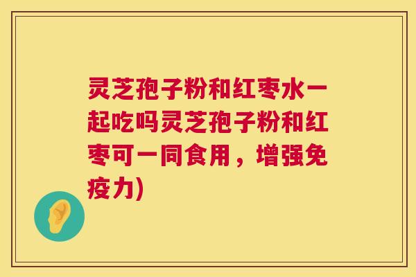 灵芝孢子粉和红枣水一起吃吗灵芝孢子粉和红枣可一同食用，增强免疫力)