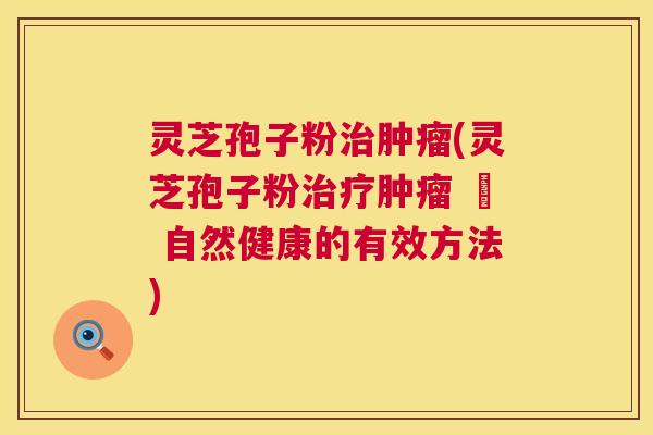 灵芝孢子粉(灵芝孢子粉 – 自然健康的有效方法)