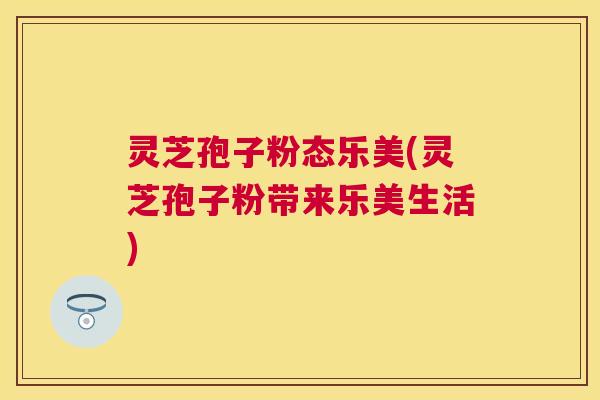 灵芝孢子粉态乐美(灵芝孢子粉带来乐美生活)