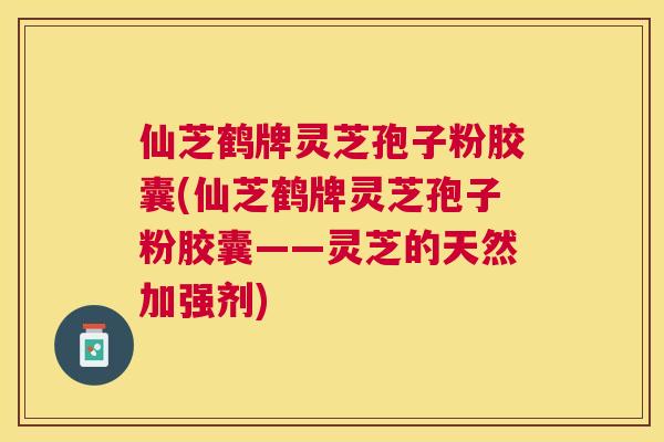 仙芝鹤牌灵芝孢子粉胶囊(仙芝鹤牌灵芝孢子粉胶囊——灵芝的天然加强剂) 仙芝鹤牌灵芝孢子粉胶囊(仙芝鹤牌灵芝孢子粉胶囊——灵芝的天然加强剂)