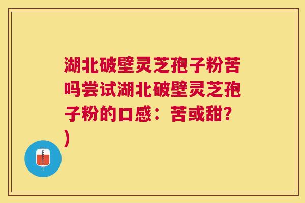 湖北破壁灵芝孢子粉苦吗尝试湖北破壁灵芝孢子粉的口感：苦或甜？)