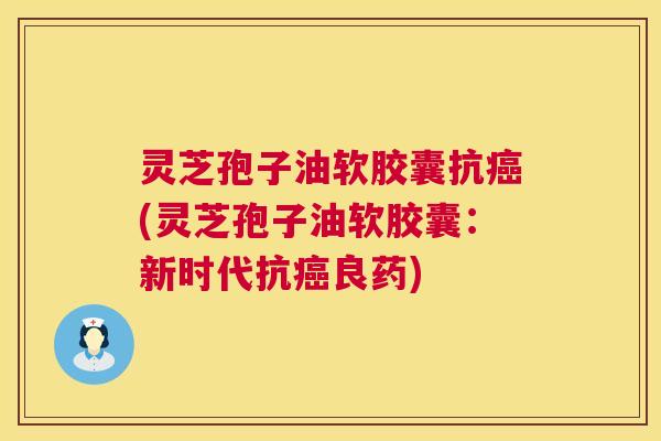 灵芝孢子油软胶囊抗(灵芝孢子油软胶囊：新时代抗良药)
