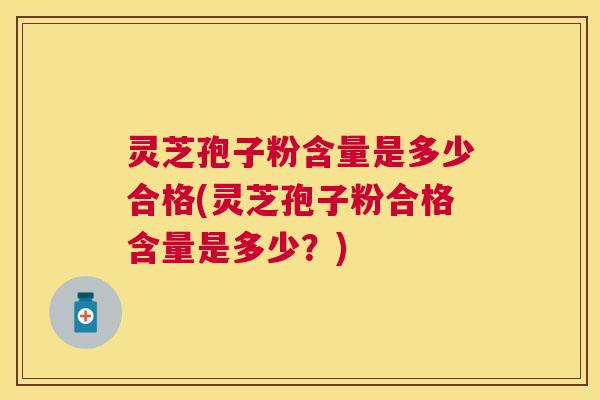 灵芝孢子粉含量是多少合格(灵芝孢子粉合格含量是多少?) 灵芝孢子粉含量是多少合格(灵芝孢子粉合格含量是多少?)