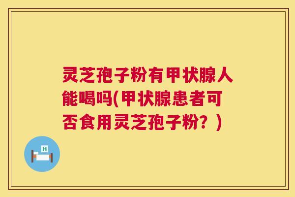 灵芝孢子粉有人能喝吗(患者可否食用灵芝孢子粉?) 灵芝孢子粉有人能喝吗(患者可否食用灵芝孢子粉?)