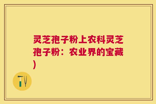 灵芝孢子粉上农科灵芝孢子粉:农业界的宝藏) 灵芝孢子粉上农科灵芝孢子粉:农业界的宝藏)