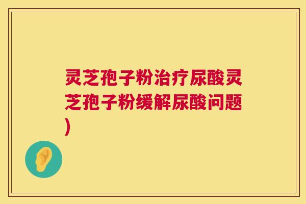 灵芝孢子粉尿酸灵芝孢子粉缓解尿酸问题)