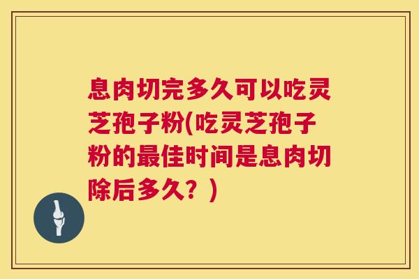 息肉切完多久可以吃灵芝孢子粉(吃灵芝孢子粉的佳时间是息肉切除后多久?) 息肉切完多久可以吃灵芝孢子粉(吃灵芝孢子粉的佳时间是息肉切除后多久?)