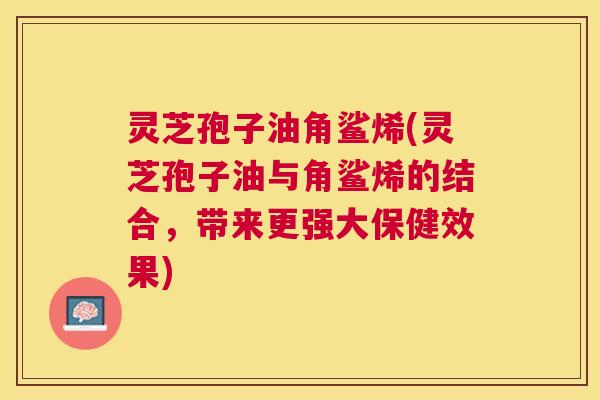 灵芝孢子油角鲨烯(灵芝孢子油与角鲨烯的结合,带来更强大保健效果) 灵芝孢子油角鲨烯(灵芝孢子油与角鲨烯的结合,带来更强大保健效果)