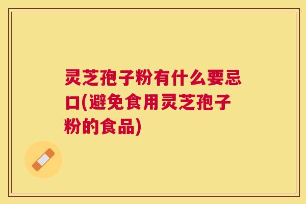 灵芝孢子粉有什么要忌口(避免食用灵芝孢子粉的食品)