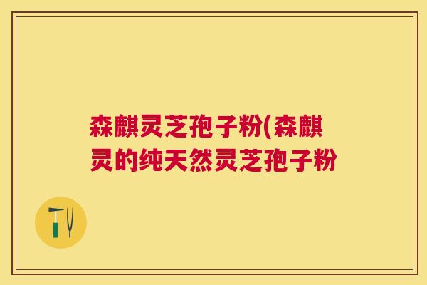 森麒灵芝孢子粉(森麒灵的纯天然灵芝孢子粉