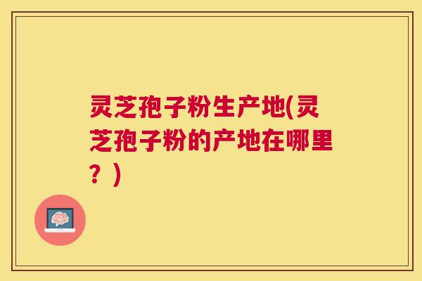 灵芝孢子粉生产地(灵芝孢子粉的产地在哪里?) 灵芝孢子粉生产地(灵芝孢子粉的产地在哪里?)