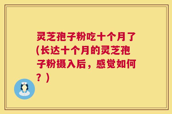 灵芝孢子粉吃十个月了(长达十个月的灵芝孢子粉摄入后,感觉如何?) 灵芝孢子粉吃十个月了(长达十个月的灵芝孢子粉摄入后,感觉如何?)