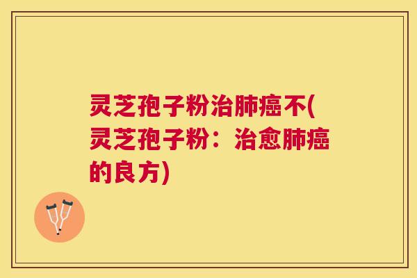 灵芝孢子粉不(灵芝孢子粉：愈的良方)