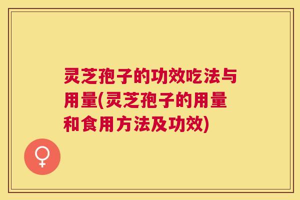 灵芝孢子的功效吃法与用量(灵芝孢子的用量和食用方法及功效)