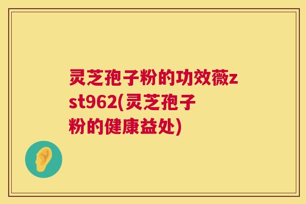 灵芝孢子粉的功效薇zst962(灵芝孢子粉的健康益处) 灵芝孢子粉的功效薇zst962(灵芝孢子粉的健康益处)
