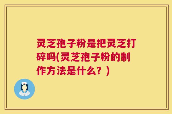 灵芝孢子粉是把灵芝打碎吗(灵芝孢子粉的制作方法是什么?) 灵芝孢子粉是把灵芝打碎吗(灵芝孢子粉的制作方法是什么?)