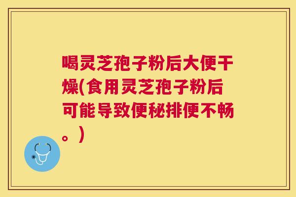喝灵芝孢子粉后大便干燥(食用灵芝孢子粉后可能导致排便不畅。)