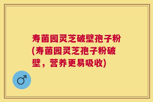 寿菌园灵芝破壁孢子粉(寿菌园灵芝孢子粉破壁,营养更易吸收) 寿菌园灵芝破壁孢子粉(寿菌园灵芝孢子粉破壁,营养更易吸收)