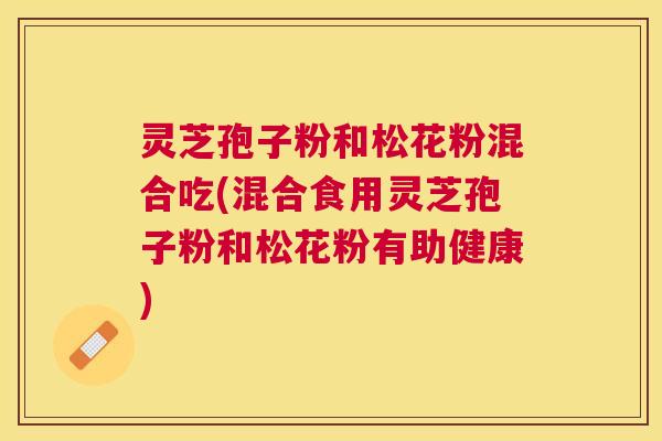 灵芝孢子粉和松花粉混合吃(混合食用灵芝孢子粉和松花粉有助健康) 灵芝孢子粉和松花粉混合吃(混合食用灵芝孢子粉和松花粉有助健康)