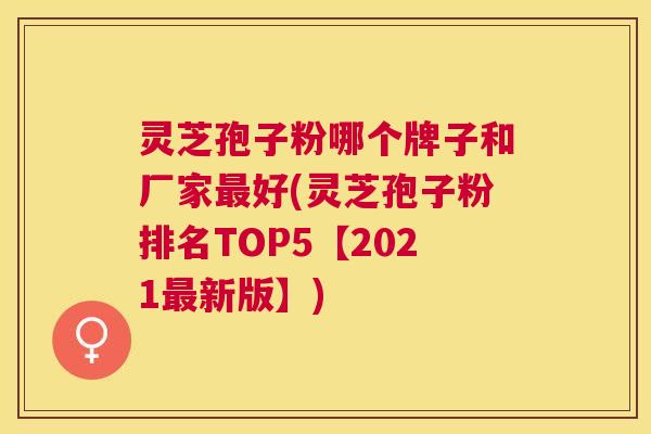 灵芝孢子粉哪个牌子和厂家好(灵芝孢子粉排名TOP5【2021新版】)