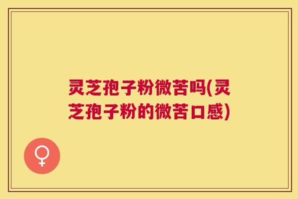 灵芝孢子粉微苦吗(灵芝孢子粉的微苦口感)
