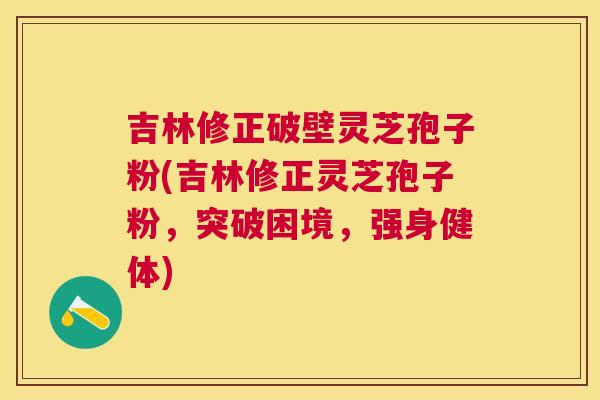 吉林修正破壁灵芝孢子粉(吉林修正灵芝孢子粉,突破困境,强身健体) 吉林修正破壁灵芝孢子粉(吉林修正灵芝孢子粉,突破困境,强身健体)