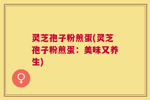 灵芝孢子粉煎蛋(灵芝孢子粉煎蛋：美味又养生)