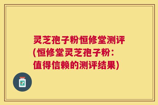 灵芝孢子粉恒修堂测评(恒修堂灵芝孢子粉：值得信赖的测评结果)