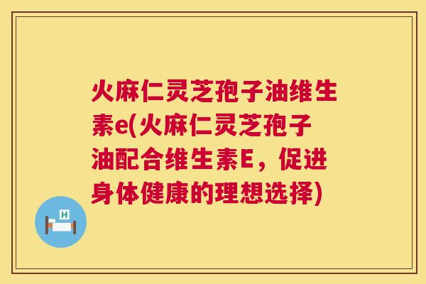 火麻仁灵芝孢子油维生素e(火麻仁灵芝孢子油配合维生素E,促进身体健康的理想选择) 火麻仁灵芝孢子油维生素e(火麻仁灵芝孢子油配合维生素E,促进身体健康的理想选择)