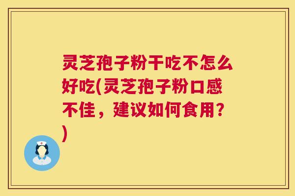 灵芝孢子粉干吃不怎么好吃(灵芝孢子粉口感不佳，建议如何食用？)