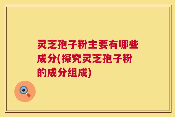 灵芝孢子粉主要有哪些成分(探究灵芝孢子粉的成分组成) 灵芝孢子粉主要有哪些成分(探究灵芝孢子粉的成分组成)
