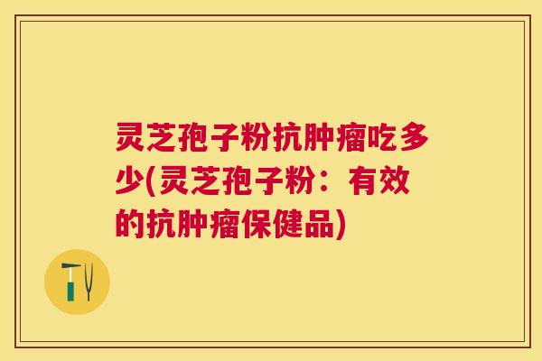 灵芝孢子粉抗吃多少(灵芝孢子粉：有效的抗保健品)
