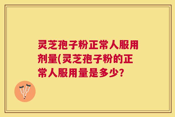 灵芝孢子粉正常人服用剂量(灵芝孢子粉的正常人服用量是多少? 灵芝孢子粉正常人服用剂量(灵芝孢子粉的正常人服用量是多少?