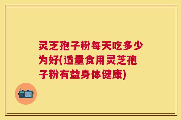 灵芝孢子粉每天吃多少为好(适量食用灵芝孢子粉有益身体健康) 灵芝孢子粉每天吃多少为好(适量食用灵芝孢子粉有益身体健康)