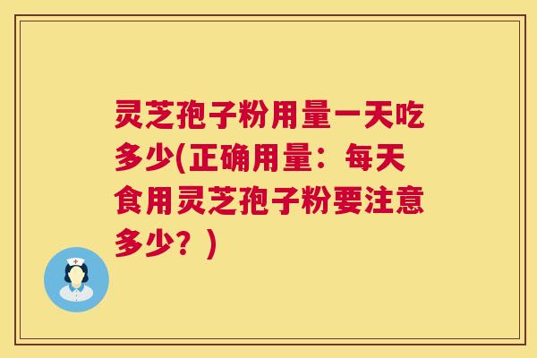 灵芝孢子粉用量一天吃多少(正确用量：每天食用灵芝孢子粉要注意多少？)
