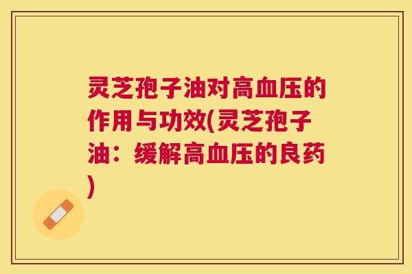 灵芝孢子油对高的作用与功效(灵芝孢子油：缓解高的良药)