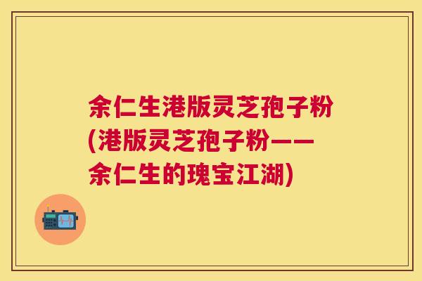 余仁生港版灵芝孢子粉(港版灵芝孢子粉——余仁生的瑰宝江湖) 余仁生港版灵芝孢子粉(港版灵芝孢子粉——余仁生的瑰宝江湖)