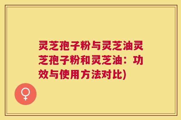 灵芝孢子粉与灵芝油灵芝孢子粉和灵芝油：功效与使用方法对比)