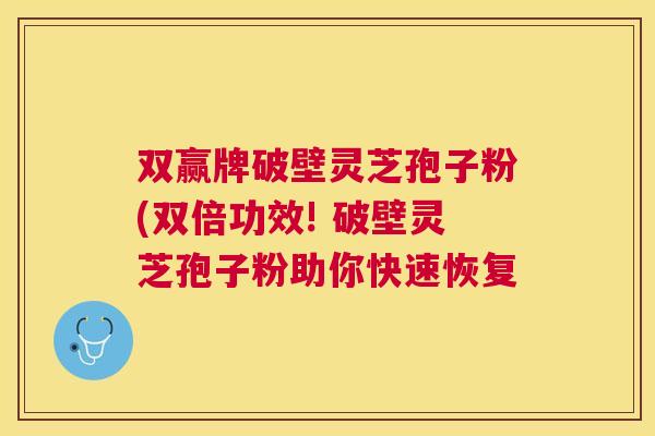 双赢牌破壁灵芝孢子粉(双倍功效! 破壁灵芝孢子粉助你快速恢复 双赢牌破壁灵芝孢子粉(双倍功效! 破壁灵芝孢子粉助你快速恢复