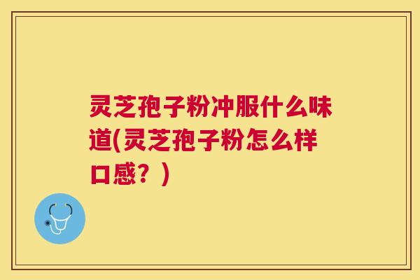 灵芝孢子粉冲服什么味道(灵芝孢子粉怎么样口感?) 灵芝孢子粉冲服什么味道(灵芝孢子粉怎么样口感?)