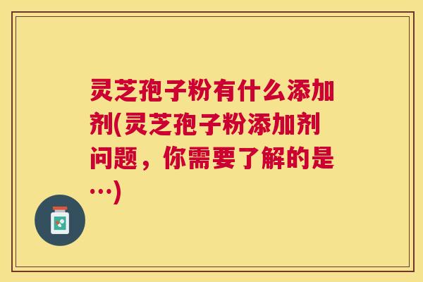 灵芝孢子粉有什么添加剂(灵芝孢子粉添加剂问题，你需要了解的是…)