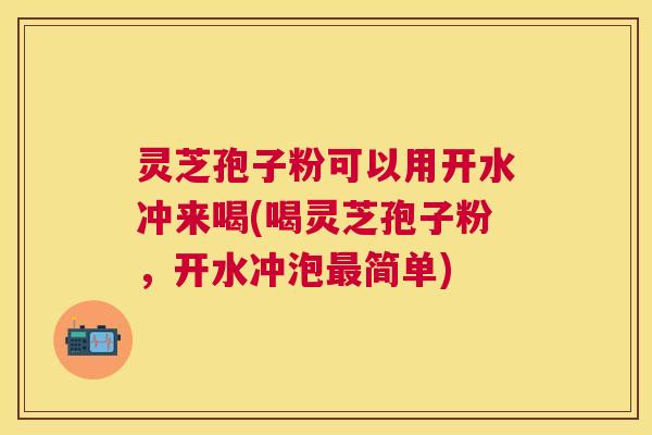 灵芝孢子粉可以用开水冲来喝(喝灵芝孢子粉,开水冲泡简单) 灵芝孢子粉可以用开水冲来喝(喝灵芝孢子粉,开水冲泡简单)